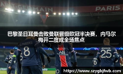 巴黎圣日耳曼击败曼联晋级欧冠半决赛，内马尔梅开二度成全场焦点