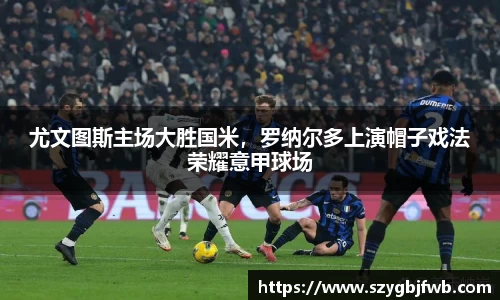 尤文图斯主场大胜国米，罗纳尔多上演帽子戏法荣耀意甲球场