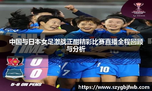 中国与日本女足激战正酣精彩比赛直播全程回顾与分析
