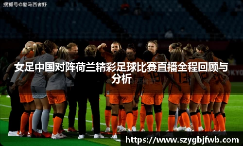 女足中国对阵荷兰精彩足球比赛直播全程回顾与分析