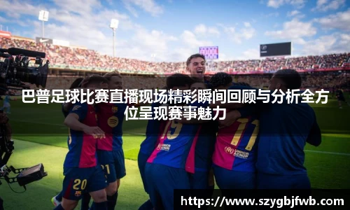巴普足球比赛直播现场精彩瞬间回顾与分析全方位呈现赛事魅力