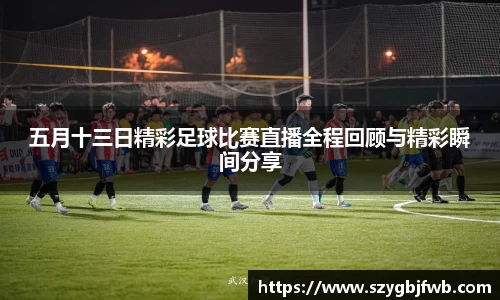 五月十三日精彩足球比赛直播全程回顾与精彩瞬间分享