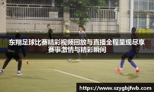 东翔足球比赛精彩视频回放与直播全程呈现尽享赛事激情与精彩瞬间