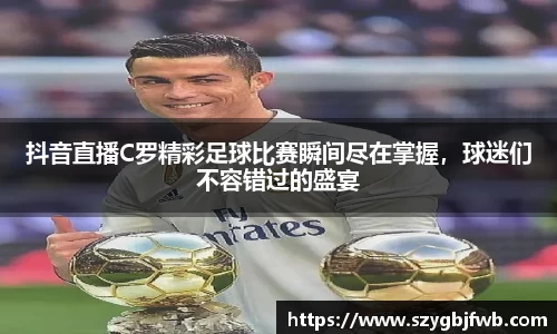 抖音直播C罗精彩足球比赛瞬间尽在掌握，球迷们不容错过的盛宴