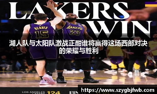 湖人队与太阳队激战正酣谁将赢得这场西部对决的荣耀与胜利