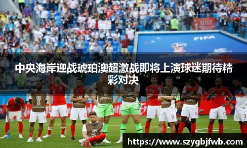 中央海岸迎战琥珀澳超激战即将上演球迷期待精彩对决