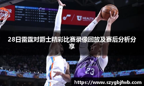 28日雷霆对爵士精彩比赛录像回放及赛后分析分享
