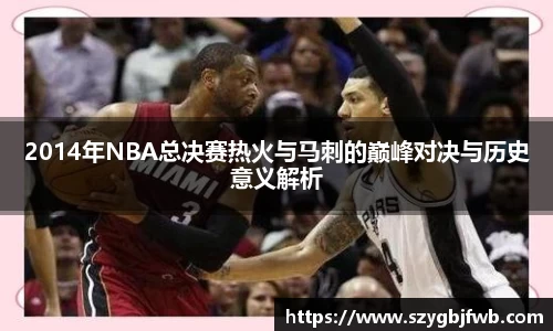 2014年NBA总决赛热火与马刺的巅峰对决与历史意义解析