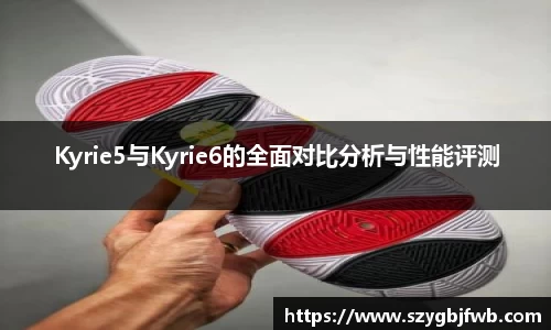 Kyrie5与Kyrie6的全面对比分析与性能评测