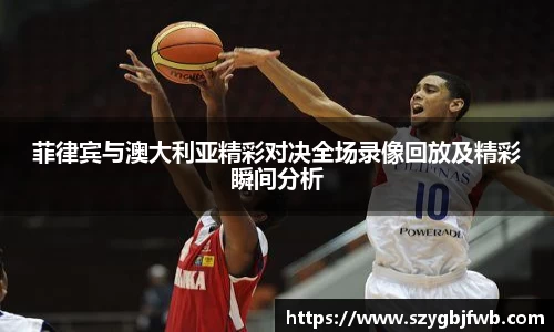 菲律宾与澳大利亚精彩对决全场录像回放及精彩瞬间分析