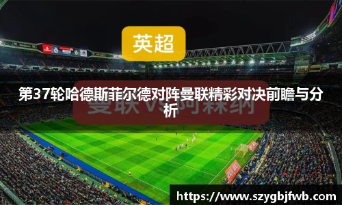 第37轮哈德斯菲尔德对阵曼联精彩对决前瞻与分析