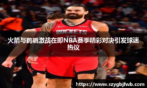 火箭与鹈鹕激战在即NBA赛季精彩对决引发球迷热议