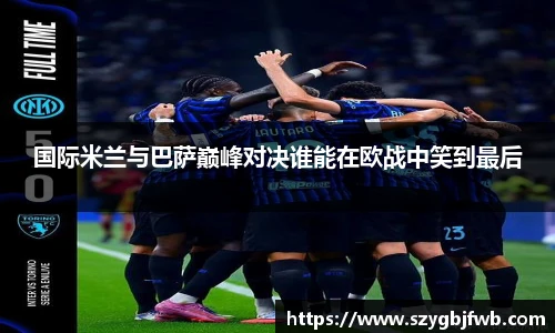 国际米兰与巴萨巅峰对决谁能在欧战中笑到最后